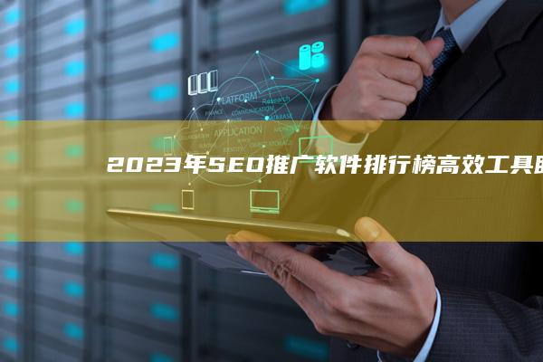 2023年SEO推广软件排行榜：高效工具助力网页优化与排名提升