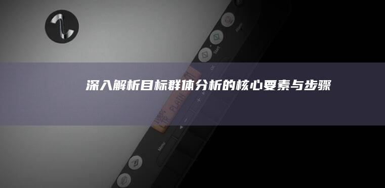 深入解析：目标群体分析的核心要素与步骤